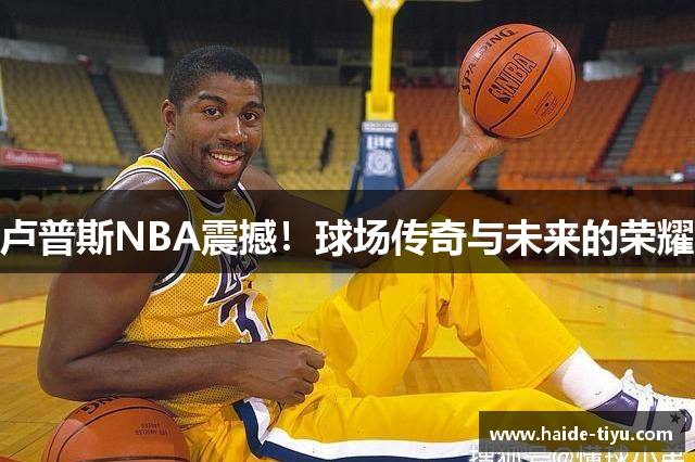 卢普斯NBA震撼！球场传奇与未来的荣耀